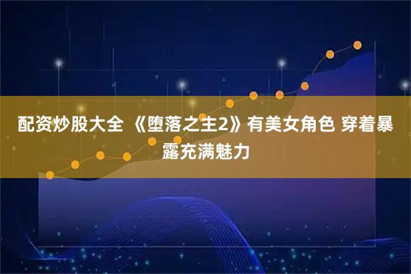 配资炒股大全 《堕落之主2》有美女角色 穿着暴露充满魅力