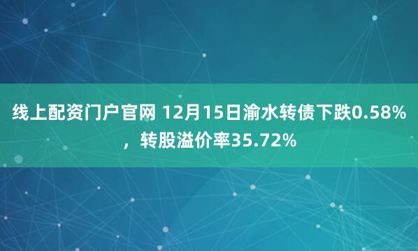 线上配资门户官网 12月15日渝水转债下跌0.58%，转股溢价率35.72%