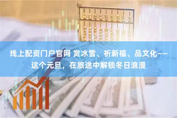 线上配资门户官网 赏冰雪、祈新福、品文化——这个元旦，在旅途中解锁冬日浪漫