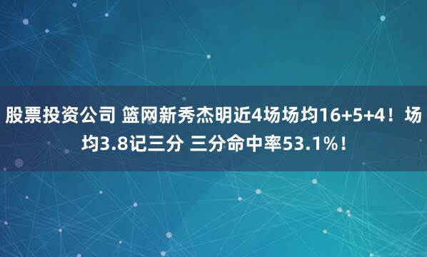 股票投资公司 篮网新秀杰明近4场场均16+5+4！场均3.8记三分 三分命中率53.1%！