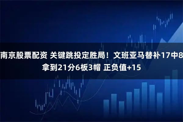 南京股票配资 关键跳投定胜局！文班亚马替补17中8拿到21分6板3帽 正负值+15