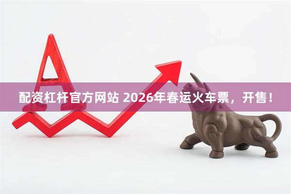 配资杠杆官方网站 2026年春运火车票，开售！