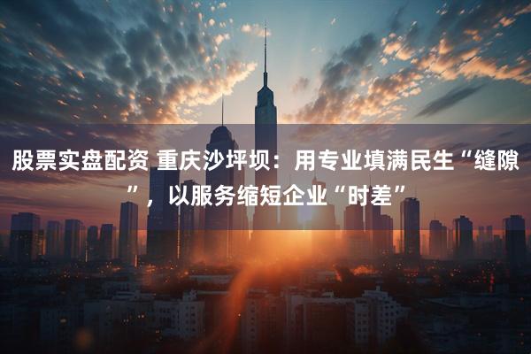 股票实盘配资 重庆沙坪坝：用专业填满民生“缝隙”，以服务缩短企业“时差”