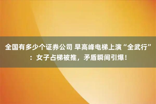 全国有多少个证券公司 早高峰电梯上演“全武行”：女子占梯被推，矛盾瞬间引爆！