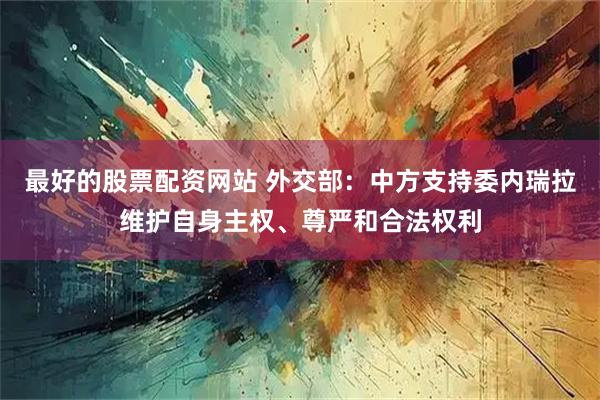 最好的股票配资网站 外交部：中方支持委内瑞拉维护自身主权、尊严和合法权利