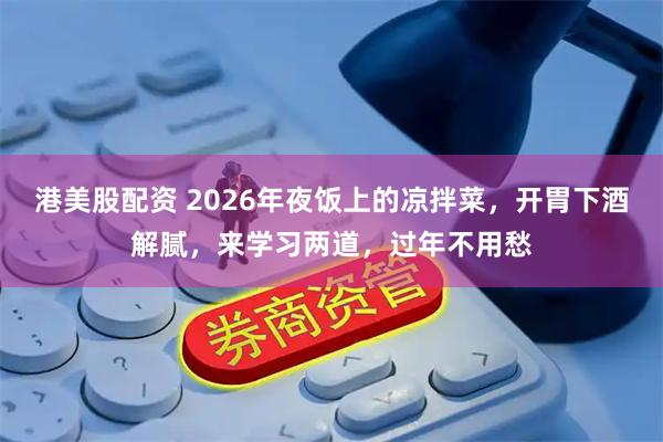 港美股配资 2026年夜饭上的凉拌菜，开胃下酒解腻，来学习两道，过年不用愁