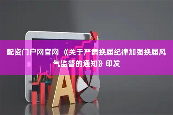 配资门户网官网 《关于严肃换届纪律加强换届风气监督的通知》印发