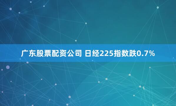广东股票配资公司 日经225指数跌0.7%