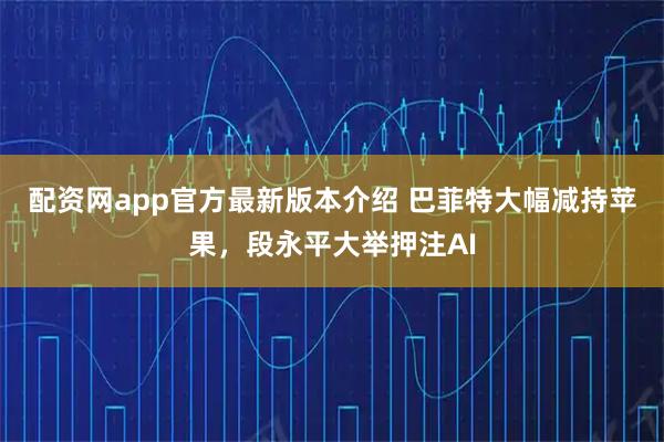 配资网app官方最新版本介绍 巴菲特大幅减持苹果，段永平大举押注AI