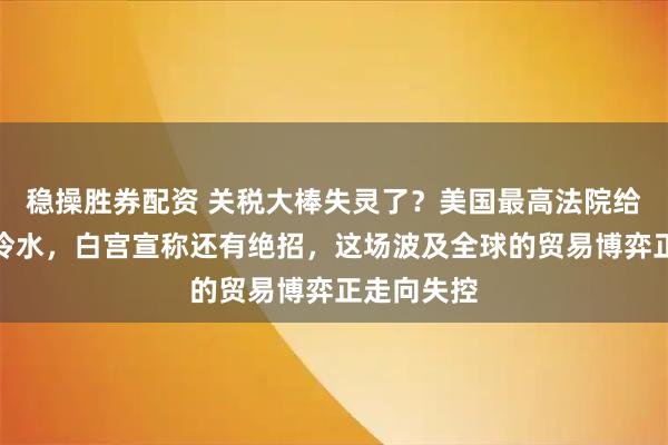 稳操胜券配资 关税大棒失灵了？美国最高法院给特朗普泼冷水，白宫宣称还有绝招，这场波及全球的贸易博弈正走向失控