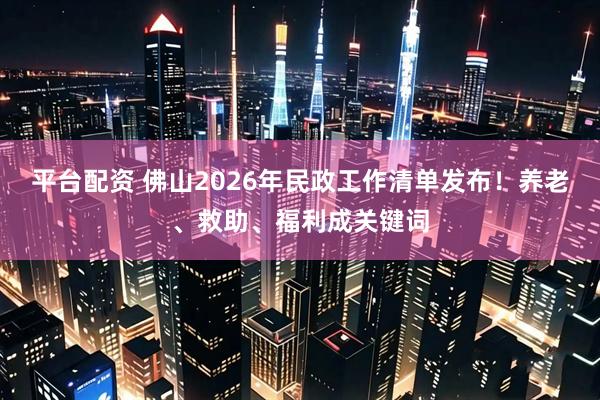 平台配资 佛山2026年民政工作清单发布！养老、救助、福利成关键词