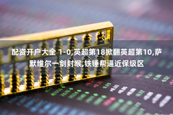 配资开户大全 1-0,英超第18掀翻英超第10,萨默维尔一剑封喉,铁锤帮逼近保级区