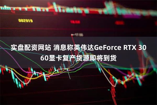 实盘配资网站 消息称英伟达GeForce RTX 3060显卡复产货源即将到货