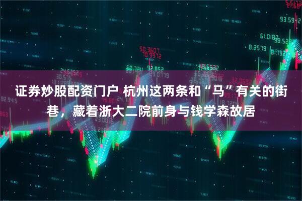 证券炒股配资门户 杭州这两条和“马”有关的街巷，藏着浙大二院前身与钱学森故居