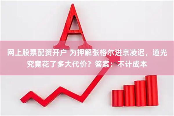 网上股票配资开户 为押解张格尔进京凌迟，道光究竟花了多大代价？答案：不计成本