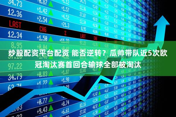 炒股配资平台配资 能否逆转？瓜帅带队近5次欧冠淘汰赛首回合输球全部被淘汰