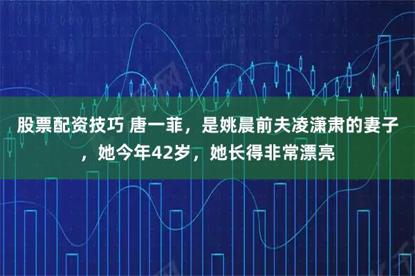 股票配资技巧 唐一菲，是姚晨前夫凌潇肃的妻子，她今年42岁，她长得非常漂亮