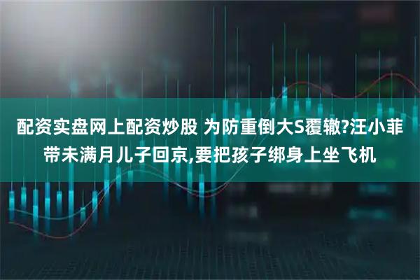 配资实盘网上配资炒股 为防重倒大S覆辙?汪小菲带未满月儿子回京,要把孩子绑身上坐飞机