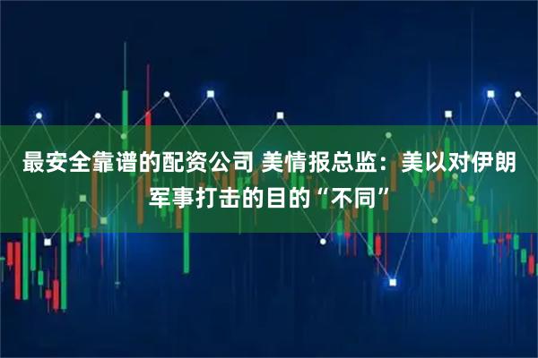 最安全靠谱的配资公司 美情报总监：美以对伊朗军事打击的目的“不同”