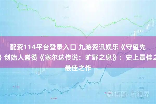配资114平台登录入口 九游资讯娱乐《守望先锋》创始人盛赞《塞尔达传说：旷野之息》：史上最佳之作