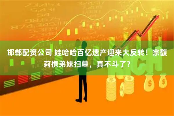 邯郸配资公司 娃哈哈百亿遗产迎来大反转！宗馥莉携弟妹扫墓，真不斗了？
