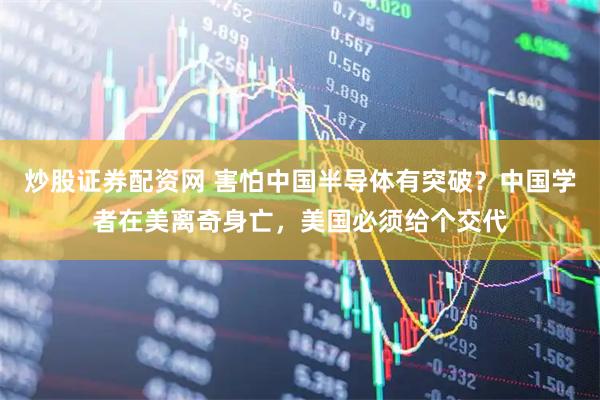 炒股证券配资网 害怕中国半导体有突破？中国学者在美离奇身亡，美国必须给个交代