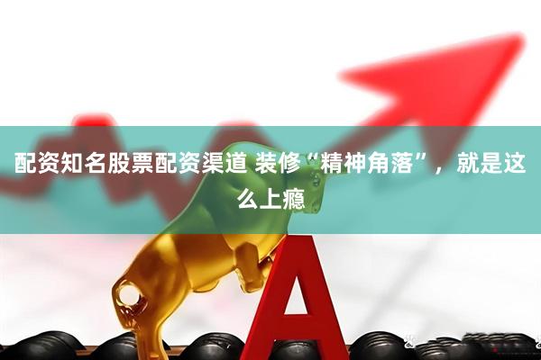 配资知名股票配资渠道 装修“精神角落”，就是这么上瘾