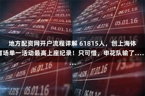 地方配资网开户流程详解 61815人，创上海体育场单一活动最高上座纪录！只可惜，申花队输了……
