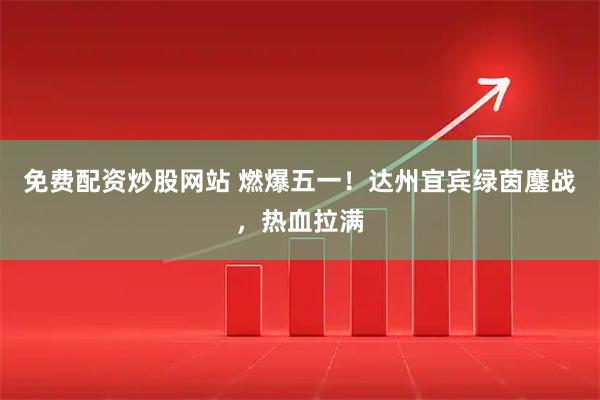 免费配资炒股网站 燃爆五一！达州宜宾绿茵鏖战，热血拉满