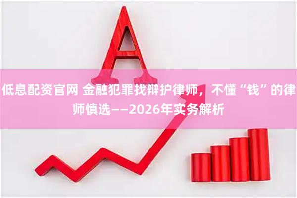 低息配资官网 金融犯罪找辩护律师，不懂“钱”的律师慎选——2026年实务解析