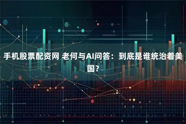 手机股票配资网 老何与AI问答：到底是谁统治着美国？