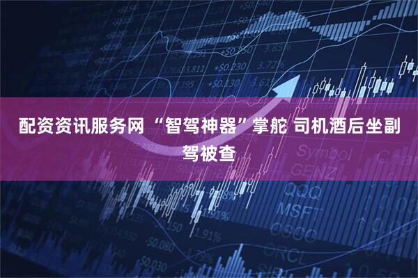配资资讯服务网 “智驾神器”掌舵 司机酒后坐副驾被查