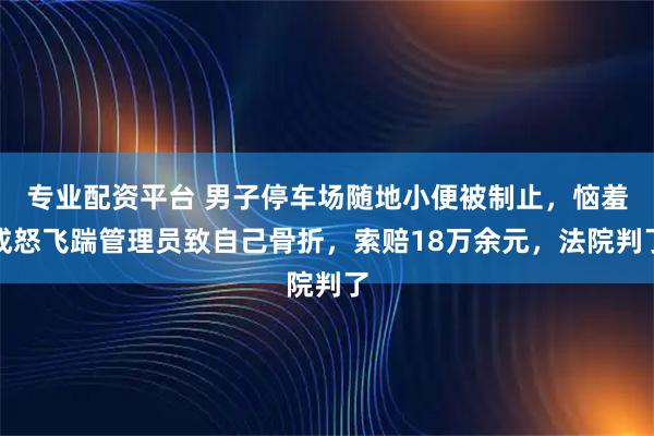 专业配资平台 男子停车场随地小便被制止，恼羞成怒飞踹管理员致自己骨折，索赔18万余元，法院判了