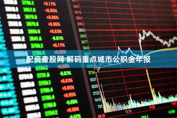 配资查股网 解码重点城市公积金年报