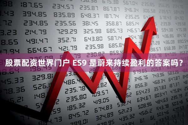 股票配资世界门户 ES9 是蔚来持续盈利的答案吗？