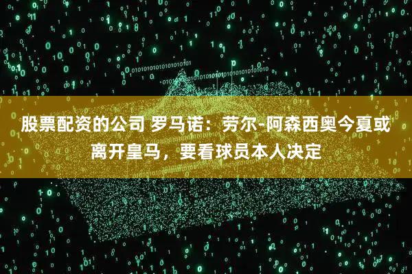 股票配资的公司 罗马诺：劳尔-阿森西奥今夏或离开皇马，要看球员本人决定