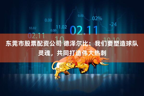 东莞市股票配资公司 德泽尔比：我们要塑造球队灵魂，共同打造伟大热刺